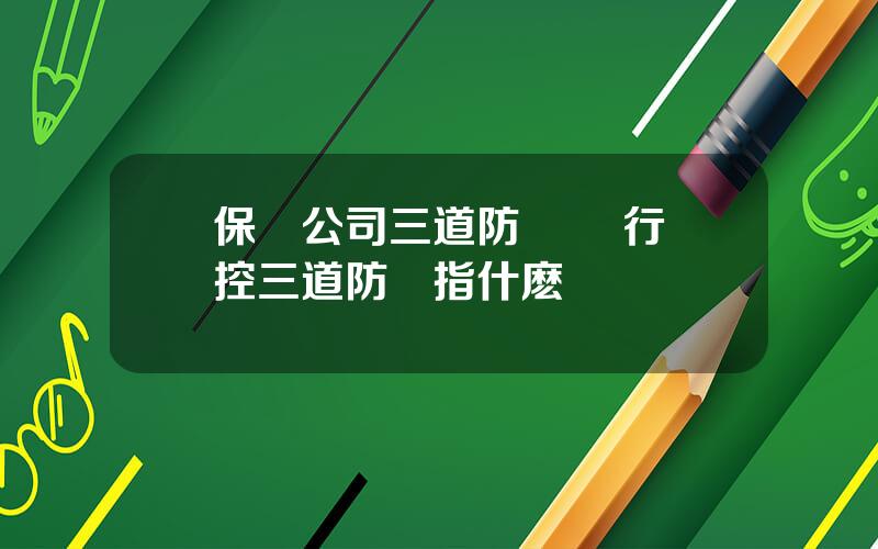保險公司三道防線 銀行內控三道防線指什麽